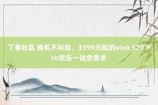 丁香社区 换机不纠结，3399元起的vivo S20 Pro欢乐一说念需求