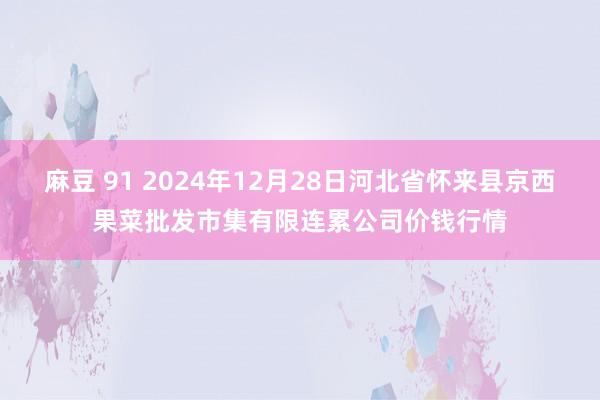 麻豆 91 2024年12月28日河北省怀来县京西果菜批发市集有限连累公司价钱行情