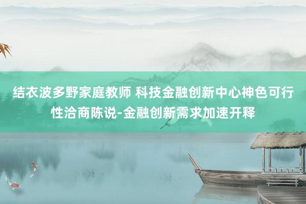 结衣波多野家庭教师 科技金融创新中心神色可行性洽商陈说-金融创新需求加速开释