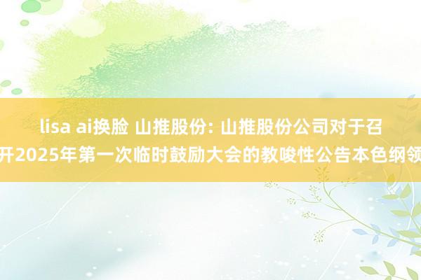 lisa ai换脸 山推股份: 山推股份公司对于召开2025年第一次临时鼓励大会的教唆性公告本色纲领
