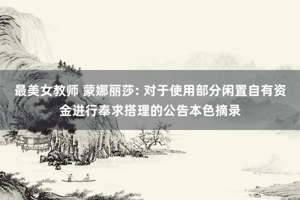 最美女教师 蒙娜丽莎: 对于使用部分闲置自有资金进行奉求搭理的公告本色摘录