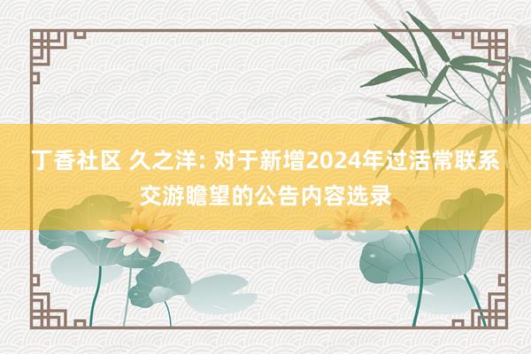 丁香社区 久之洋: 对于新增2024年过活常联系交游瞻望的公告内容选录