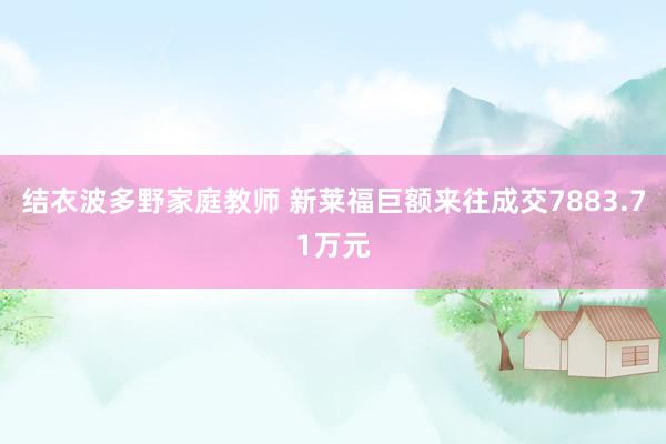 结衣波多野家庭教师 新莱福巨额来往成交7883.71万元