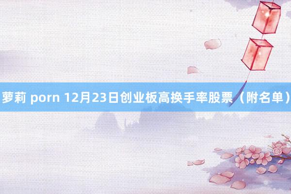 萝莉 porn 12月23日创业板高换手率股票（附名单）