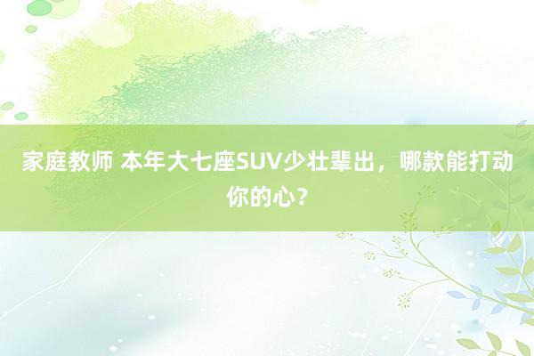 家庭教师 本年大七座SUV少壮辈出，哪款能打动你的心？
