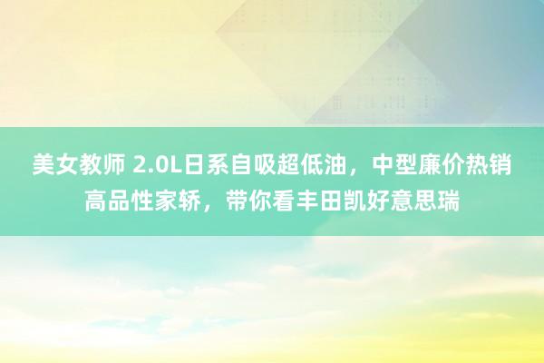 美女教师 2.0L日系自吸超低油，中型廉价热销高品性家轿，带你看丰田凯好意思瑞