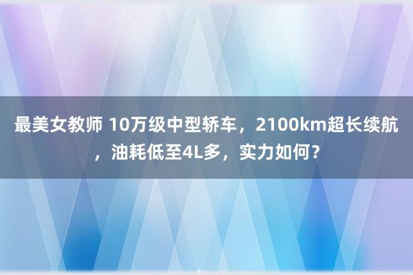 最美女教师 10万级中型轿车，2100km超长续航，油耗低至4L多，实力如何？