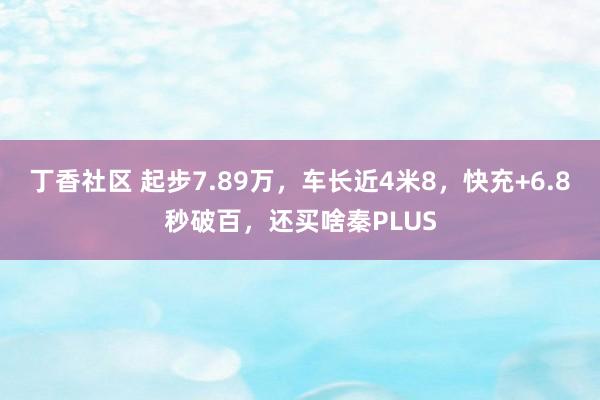 丁香社区 起步7.89万，车长近4米8，快充+6.8秒破百，还买啥秦PLUS