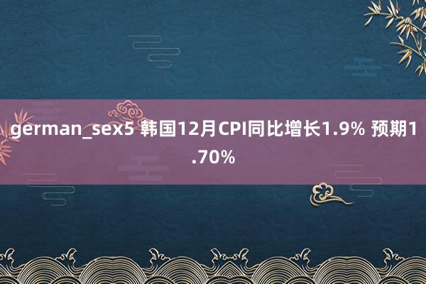 german_sex5 韩国12月CPI同比增长1.9% 预期1.70%