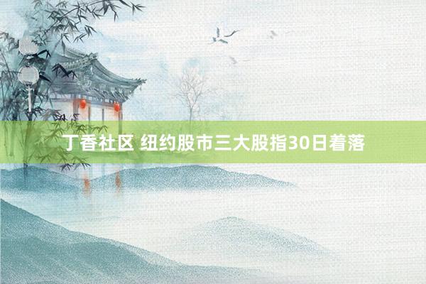 丁香社区 纽约股市三大股指30日着落