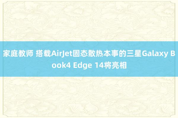 家庭教师 搭载AirJet固态散热本事的三星Galaxy Book4 Edge 14将亮相