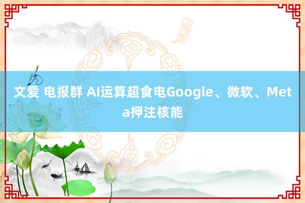 文爱 电报群 AI运算超食电Google、微软、Meta押注核能
