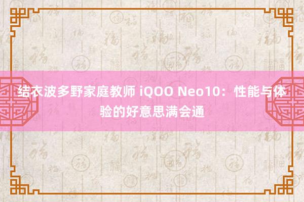 结衣波多野家庭教师 iQOO Neo10：性能与体验的好意思满会通