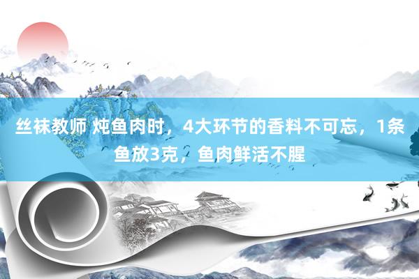 丝袜教师 炖鱼肉时，4大环节的香料不可忘，1条鱼放3克，鱼肉鲜活不腥
