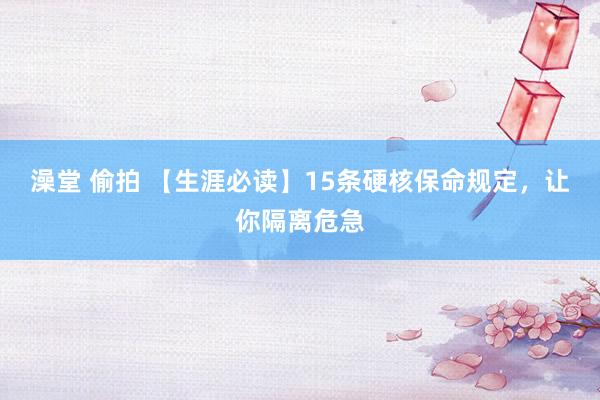 澡堂 偷拍 【生涯必读】15条硬核保命规定,让你隔离危急