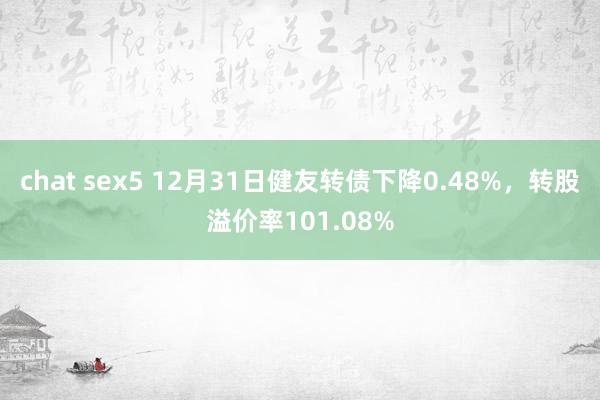 chat sex5 12月31日健友转债下降0.48%，转股溢价率101.08%