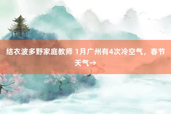 结衣波多野家庭教师 1月广州有4次冷空气，春节天气→