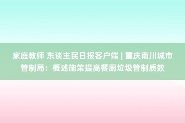 家庭教师 东谈主民日报客户端 | 重庆南川城市管制局：概述施策提高餐厨垃圾管制质效