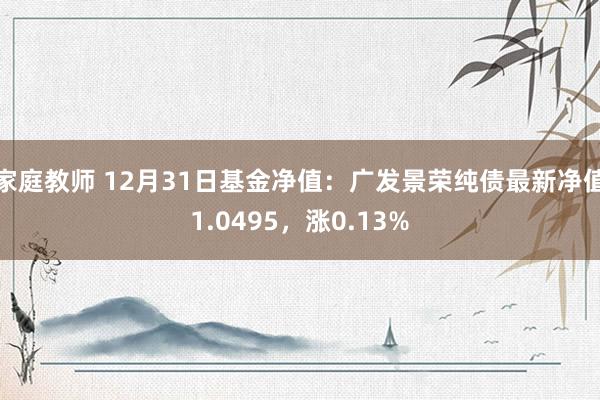 家庭教师 12月31日基金净值：广发景荣纯债最新净值1.0495，涨0.13%