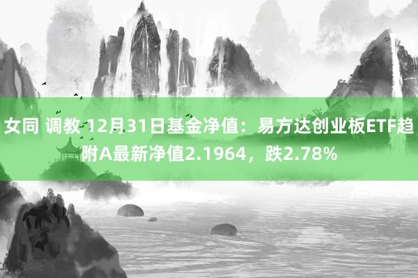 女同 调教 12月31日基金净值：易方达创业板ETF趋附A最新净值2.1964，跌2.78%