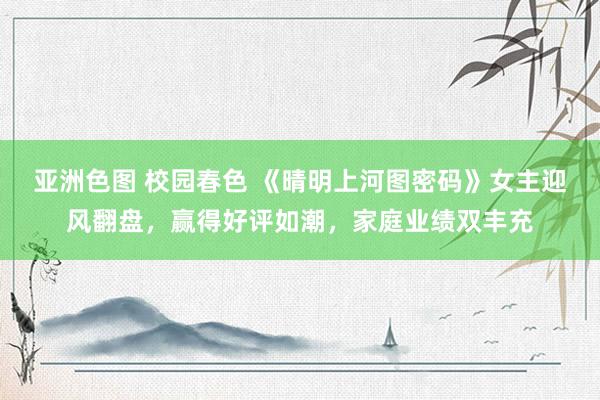 亚洲色图 校园春色 《晴明上河图密码》女主迎风翻盘，赢得好评如潮，家庭业绩双丰充