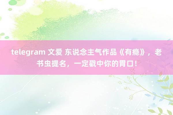telegram 文爱 东说念主气作品《有瘾》，老书虫提名，一定戳中你的胃口！