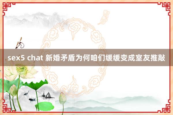 sex5 chat 新婚矛盾为何咱们缓缓变成室友推敲