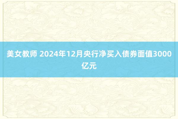 美女教师 2024年12月央行净买入债券面值3000亿元