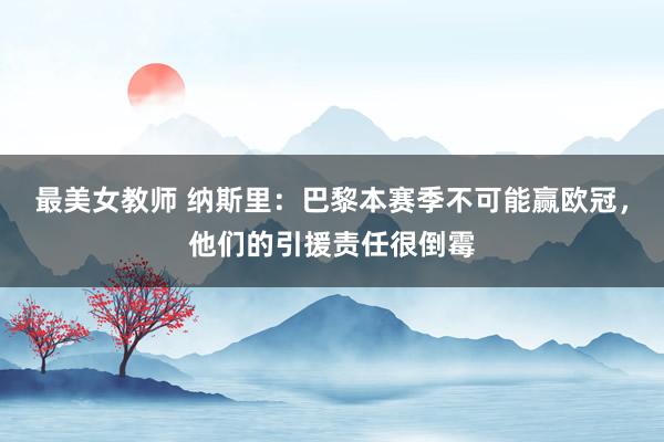 最美女教师 纳斯里：巴黎本赛季不可能赢欧冠，他们的引援责任很倒霉