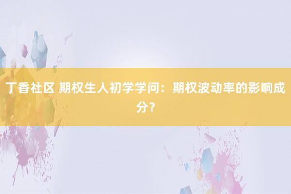 丁香社区 期权生人初学学问：期权波动率的影响成分？