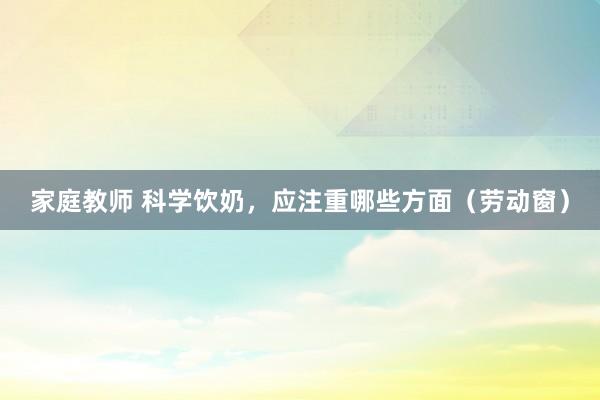 家庭教师 科学饮奶，应注重哪些方面（劳动窗）