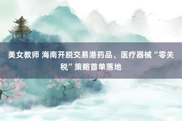 美女教师 海南开脱交易港药品、医疗器械“零关税”策略首单落地