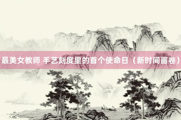 最美女教师 手艺刻度里的首个使命日（新时间画卷）