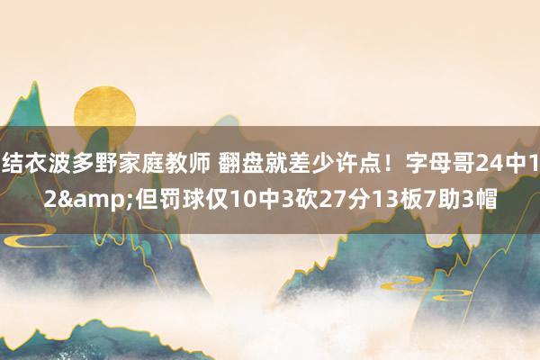结衣波多野家庭教师 翻盘就差少许点！字母哥24中12&但罚球仅10中3砍27分13板7助3帽