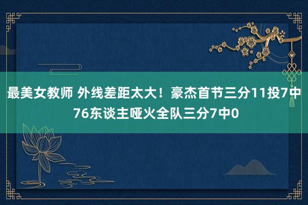 最美女教师 外线差距太大！豪杰首节三分11投7中 76东谈主哑火全队三分7中0