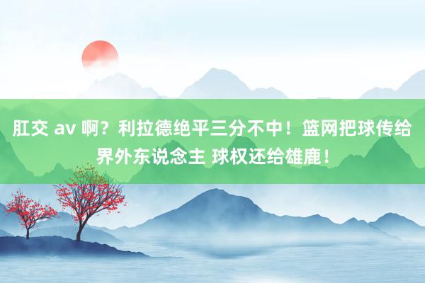 肛交 av 啊？利拉德绝平三分不中！篮网把球传给界外东说念主 球权还给雄鹿！