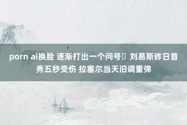 porn ai换脸 逐渐打出一个问号❓刘易斯昨日首秀五秒受伤 拉塞尔当天旧调重弹