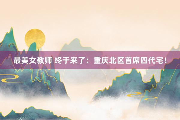 最美女教师 终于来了：重庆北区首席四代宅！