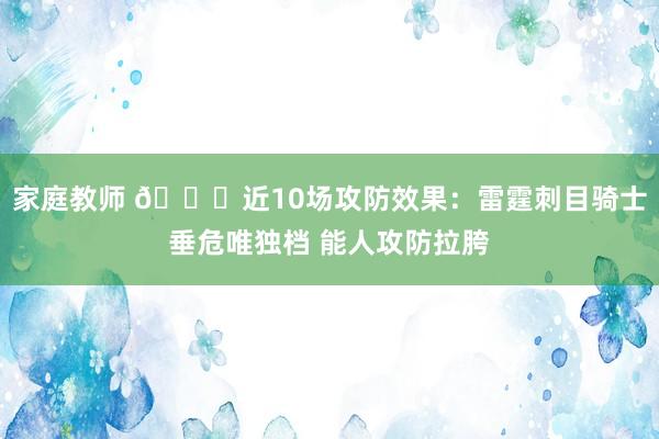 家庭教师 👀近10场攻防效果：雷霆刺目骑士垂危唯独档 能人攻防拉胯