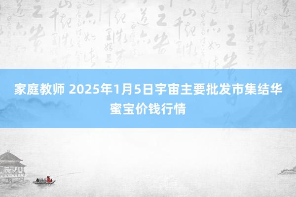 家庭教师 2025年1月5日宇宙主要批发市集结华蜜宝价钱行情