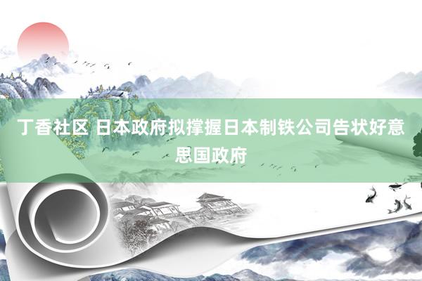 丁香社区 日本政府拟撑握日本制铁公司告状好意思国政府