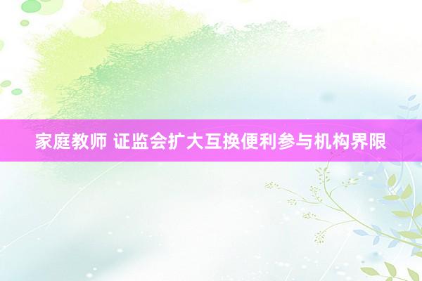家庭教师 证监会扩大互换便利参与机构界限