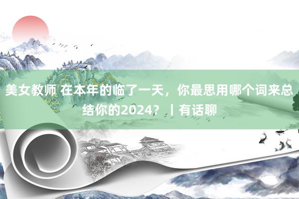 美女教师 在本年的临了一天，你最思用哪个词来总结你的2024？丨有话聊