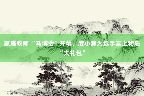 家庭教师 “马博会”开幕，度小满为选手奉上物质“大礼包”
