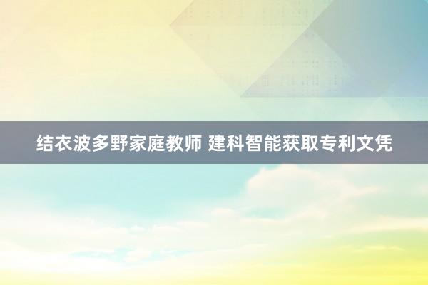 结衣波多野家庭教师 建科智能获取专利文凭