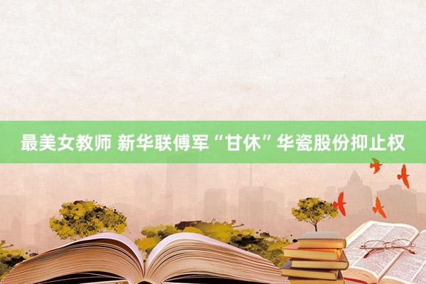 最美女教师 新华联傅军“甘休”华瓷股份抑止权