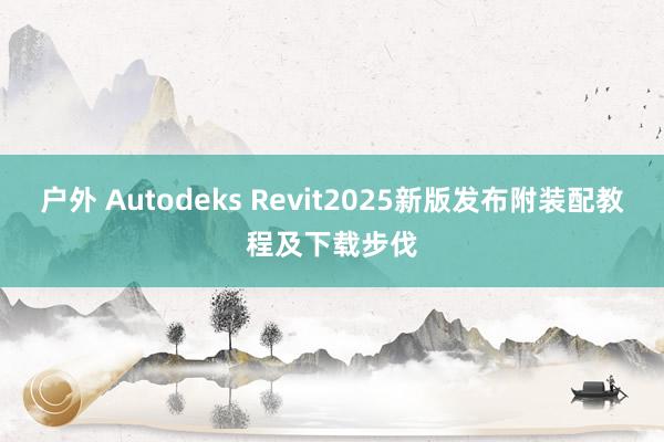 户外 Autodeks Revit2025新版发布附装配教程及下载步伐