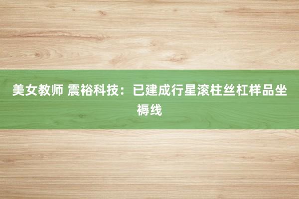 美女教师 震裕科技：已建成行星滚柱丝杠样品坐褥线