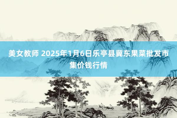美女教师 2025年1月6日乐亭县冀东果菜批发市集价钱行情