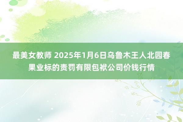 最美女教师 2025年1月6日乌鲁木王人北园春果业标的责罚有限包袱公司价钱行情